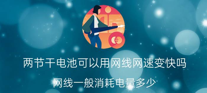 两节干电池可以用网线网速变快吗 网线一般消耗电量多少？